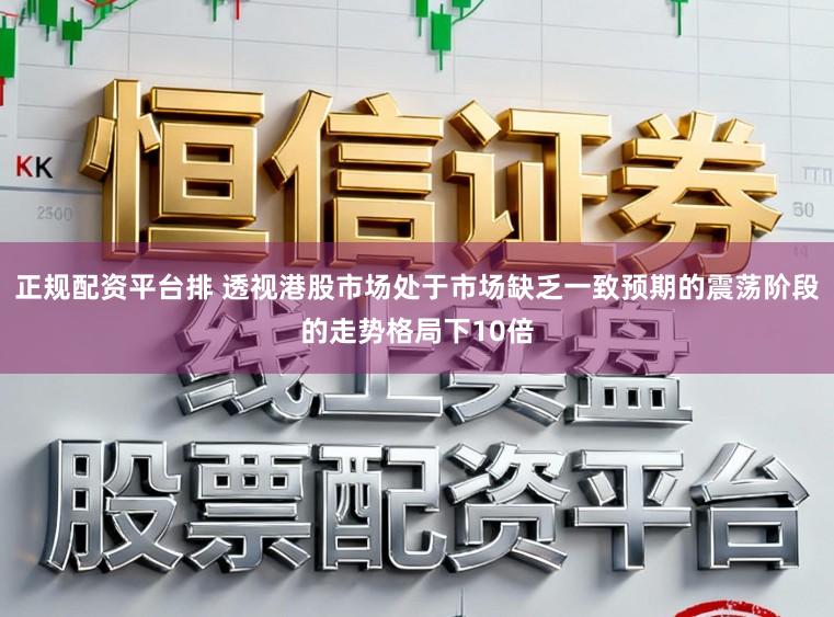 正规配资平台排 透视港股市场处于市场缺乏一致预期的震荡阶段的走势格局下10倍