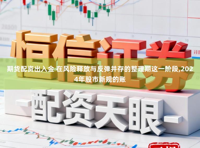 期货配资出入金 在风险释放与反弹并存的整理期这一阶段，2024年股市新规的账