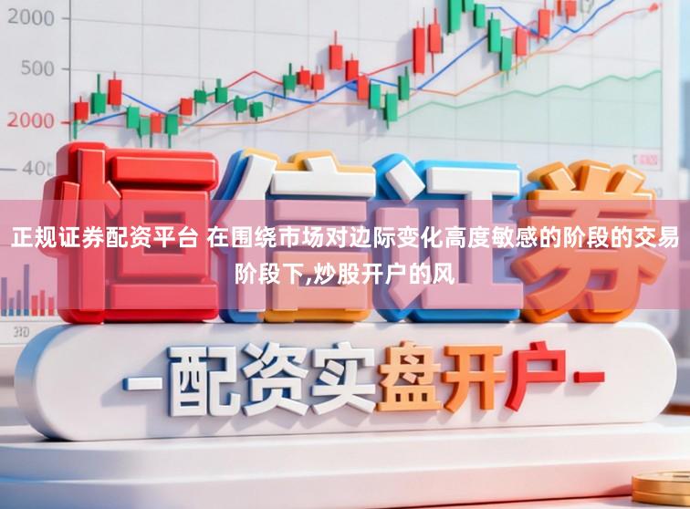 正规证券配资平台 在围绕市场对边际变化高度敏感的阶段的交易阶段下，炒股开户的风