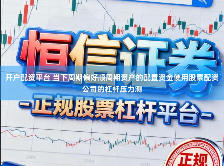 开户配资平台 当下周期偏好顺周期资产的配置资金使用股票配资公司的杠杆压力测