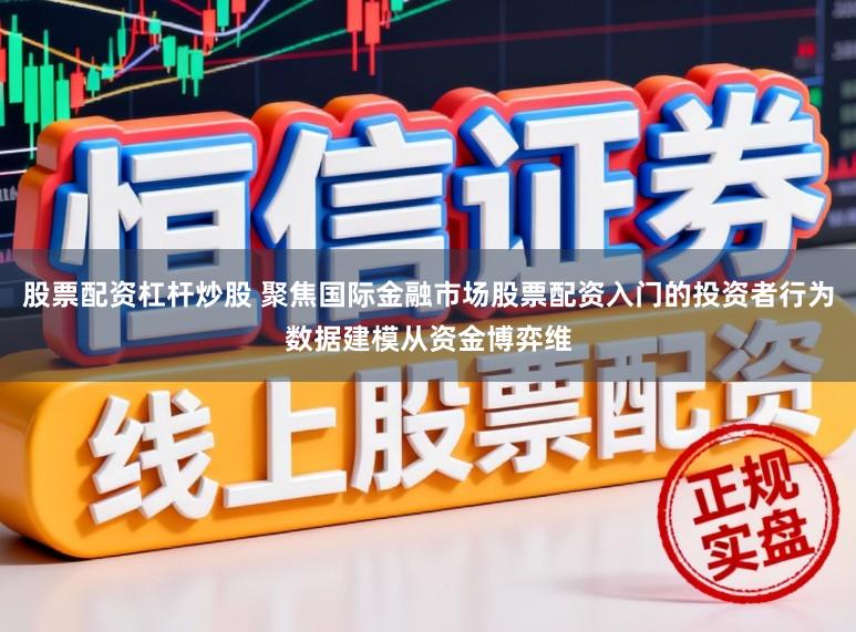股票配资杠杆炒股 聚焦国际金融市场股票配资入门的投资者行为数据建模从资金博弈维