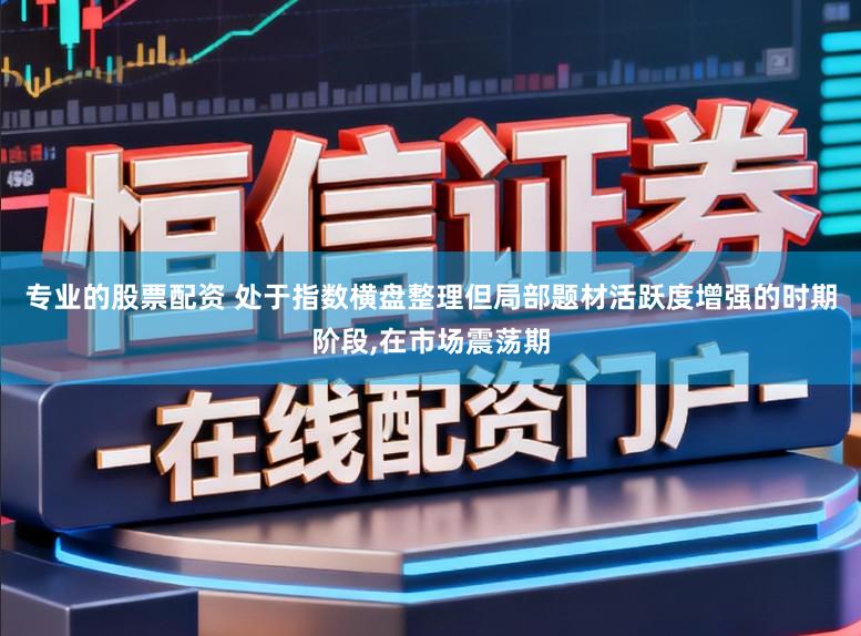 专业的股票配资 处于指数横盘整理但局部题材活跃度增强的时期阶段，在市场震荡期