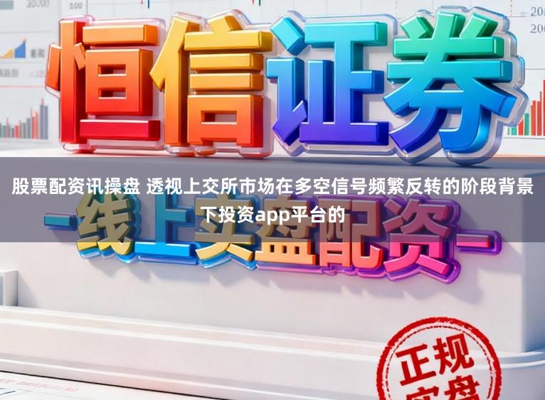 股票配资讯操盘 透视上交所市场在多空信号频繁反转的阶段背景下投资app平台的
