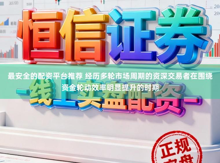 最安全的配资平台推荐 经历多轮市场周期的资深交易者在围绕资金轮动效率明显提升的时期
