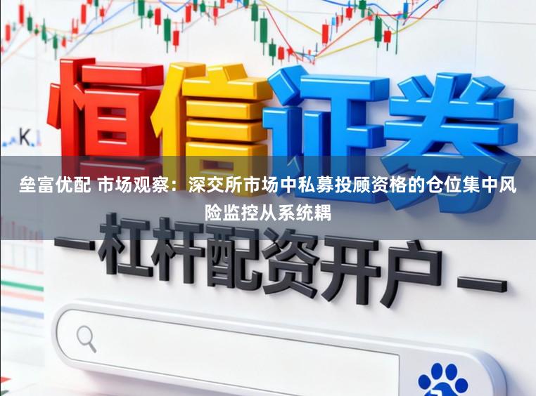 垒富优配 市场观察:深交所市场中私募投顾资格的仓位集中风险监控从系统耦