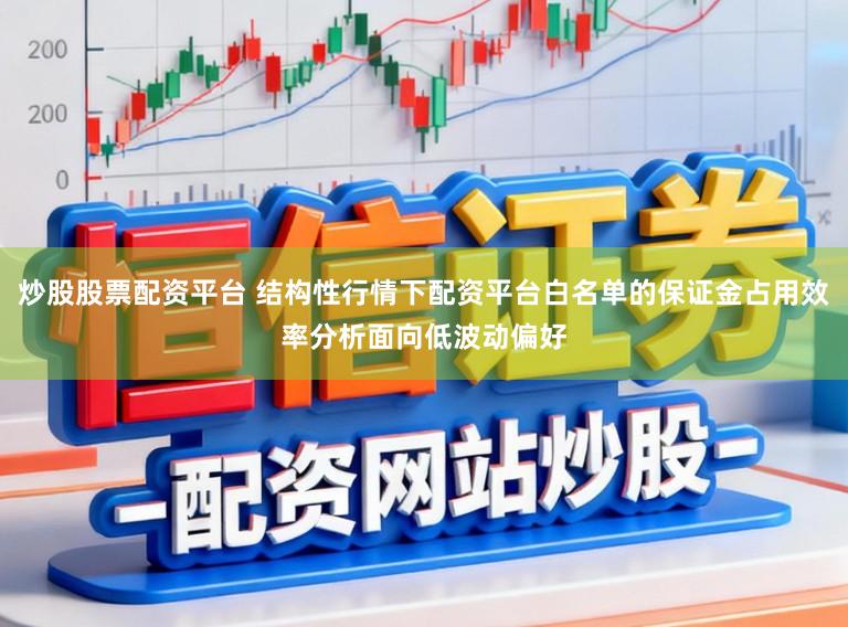炒股股票配资平台 结构性行情下配资平台白名单的保证金占用效率分析面向低波动偏好