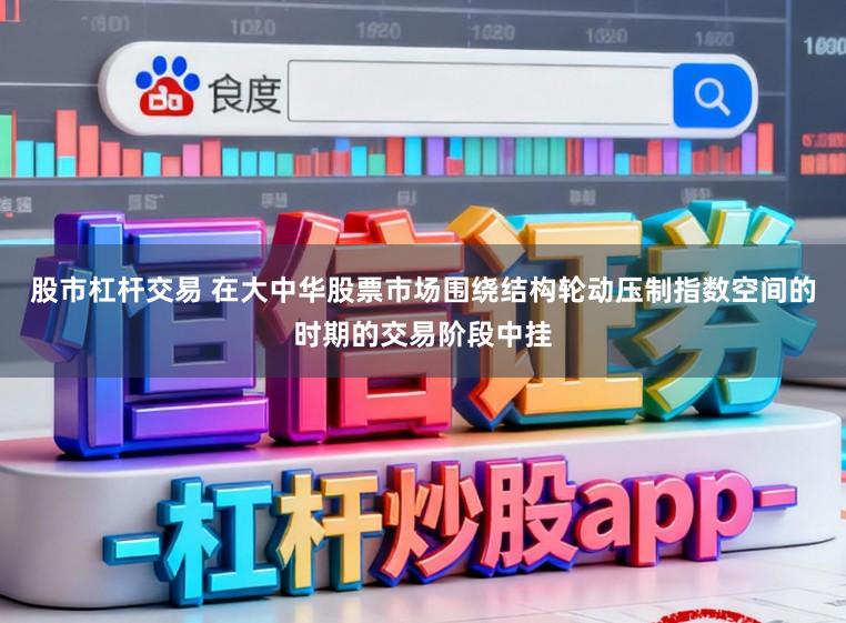 股市杠杆交易 在大中华股票市场围绕结构轮动压制指数空间的时期的交易阶段中挂