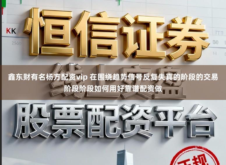 鑫东财有名杨方配资vip 在围绕趋势信号反复失真的阶段的交易阶段阶段如何用好靠谱配资做