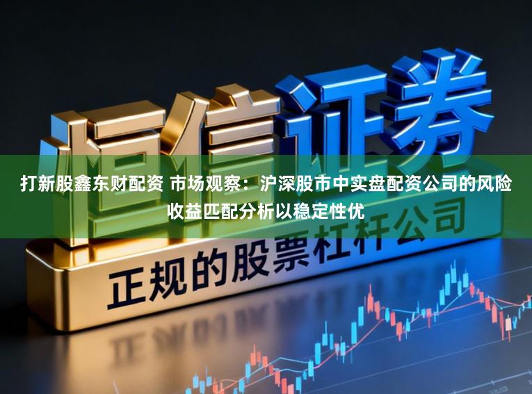 打新股鑫东财配资 市场观察：沪深股市中实盘配资公司的风险收益匹配分析以稳定性优