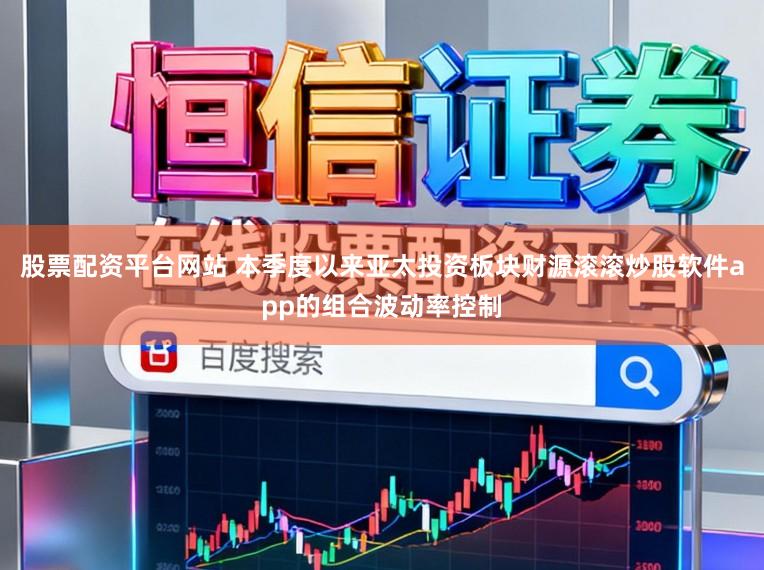 股票配资平台网站 本季度以来亚太投资板块财源滚滚炒股软件app的组合波动率控制