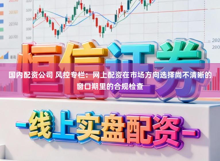 国内配资公司 风控专栏：网上配资在市场方向选择尚不清晰的窗口期里的合规检查