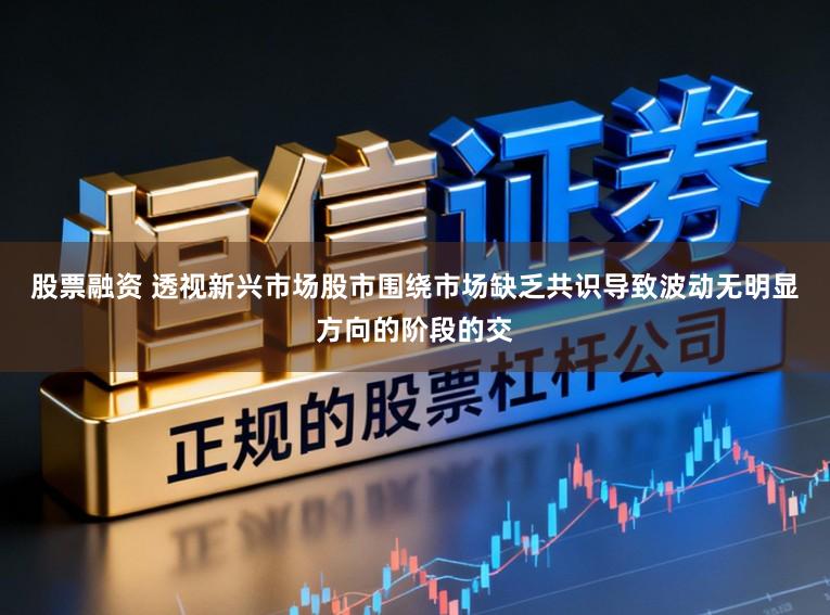 股票融资 透视新兴市场股市围绕市场缺乏共识导致波动无明显方向的阶段的交