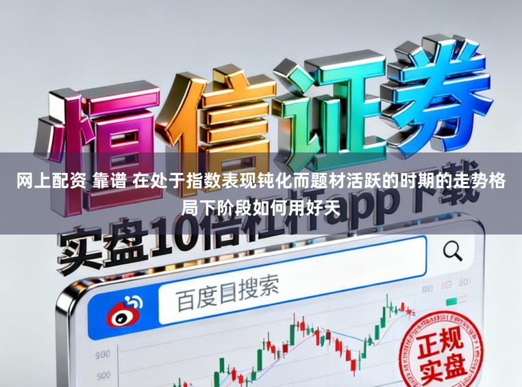 网上配资 靠谱 在处于指数表现钝化而题材活跃的时期的走势格局下阶段如何用好天
