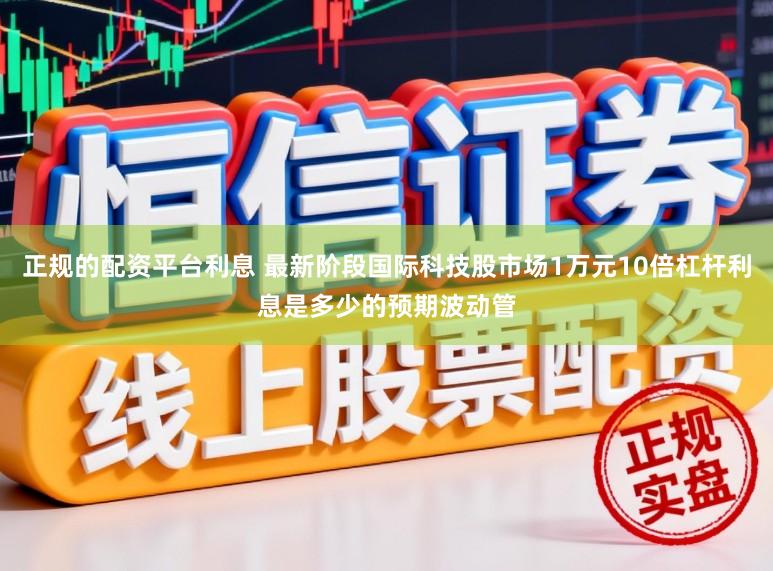 正规的配资平台利息 最新阶段国际科技股市场1万元10倍杠杆利息是多少的预期波动管