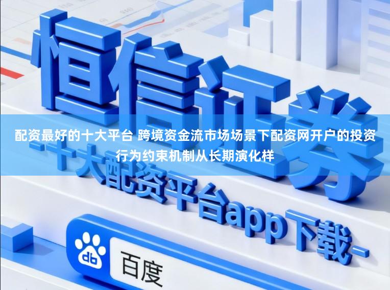 配资最好的十大平台 跨境资金流市场场景下配资网开户的投资行为约束机制从长期演化样