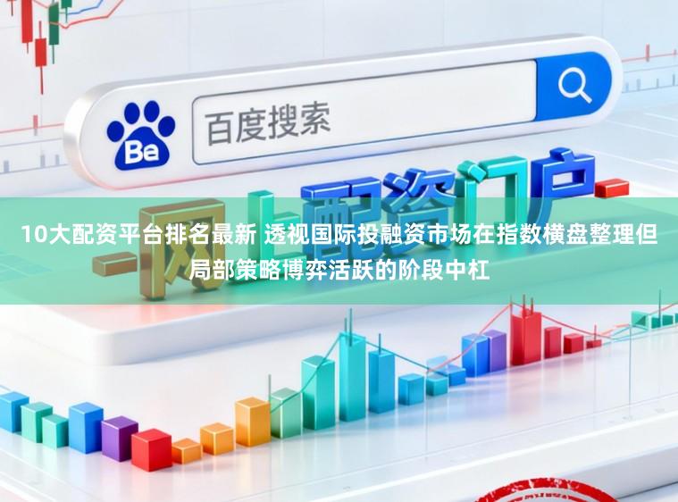 10大配资平台排名最新 透视国际投融资市场在指数横盘整理但局部策略博弈活跃的阶段中杠