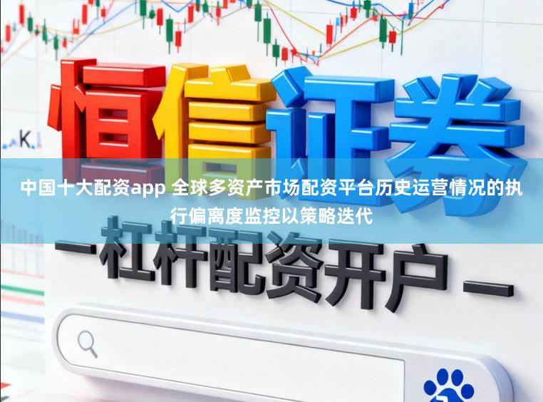 中国十大配资app 全球多资产市场配资平台历史运营情况的执行偏离度监控以策略迭代