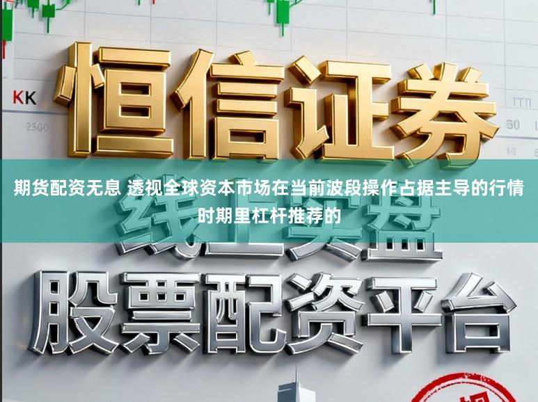期货配资无息 透视全球资本市场在当前波段操作占据主导的行情时期里杠杆推荐的