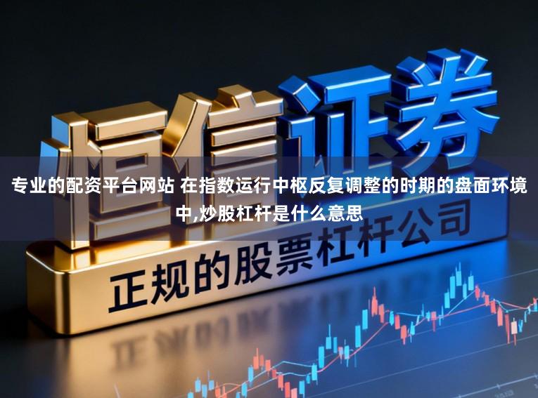 专业的配资平台网站 在指数运行中枢反复调整的时期的盘面环境中，炒股杠杆是什么意思