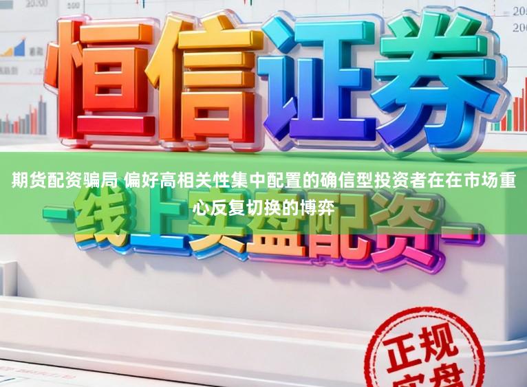 期货配资骗局 偏好高相关性集中配置的确信型投资者在在市场重心反复切换的博弈