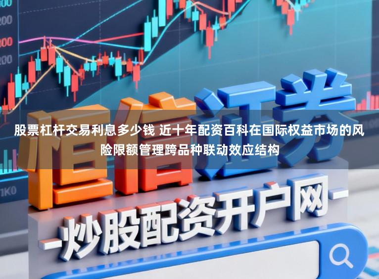 股票杠杆交易利息多少钱 近十年配资百科在国际权益市场的风险限额管理跨品种联动效应结构