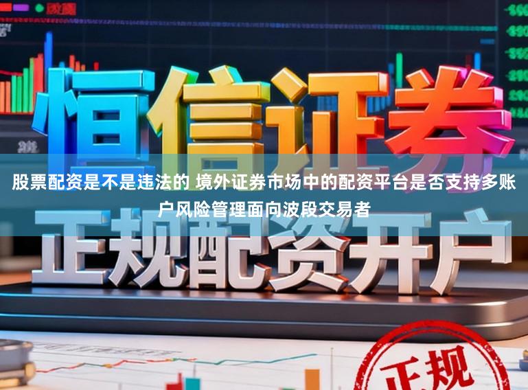 股票配资是不是违法的 境外证券市场中的配资平台是否支持多账户风险管理面向波段交易者