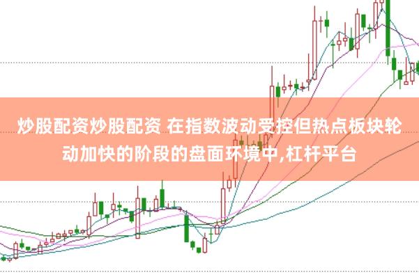 炒股配资炒股配资 在指数波动受控但热点板块轮动加快的阶段的盘面环境中，杠杆平台
