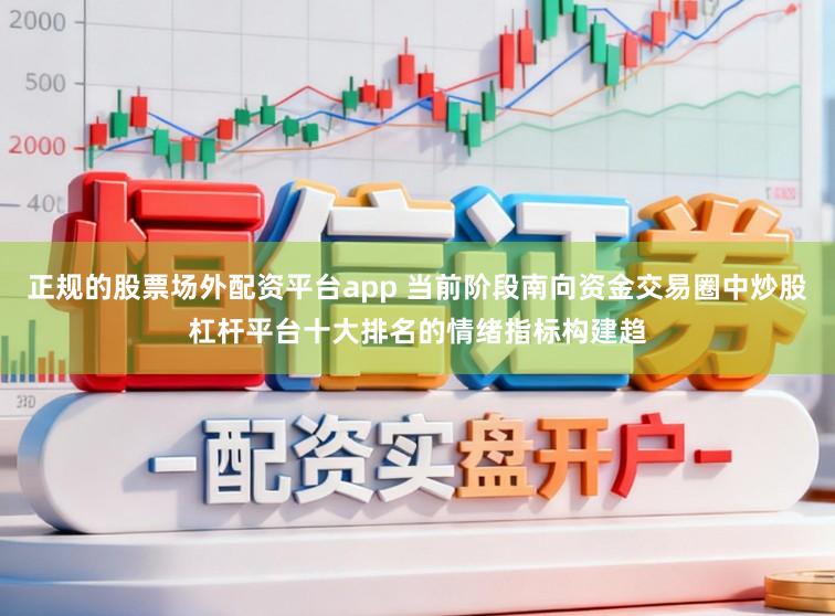 正规的股票场外配资平台app 当前阶段南向资金交易圈中炒股杠杆平台十大排名的情绪指标构建趋