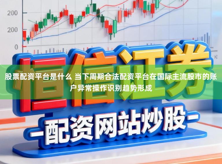股票配资平台是什么 当下周期合法配资平台在国际主流股市的账户异常操作识别趋势形成