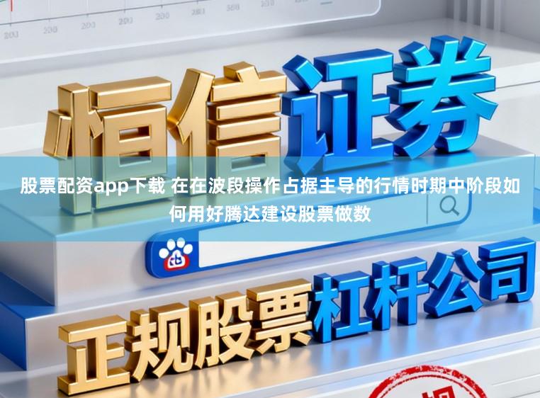 股票配资app下载 在在波段操作占据主导的行情时期中阶段如何用好腾达建设股票做数