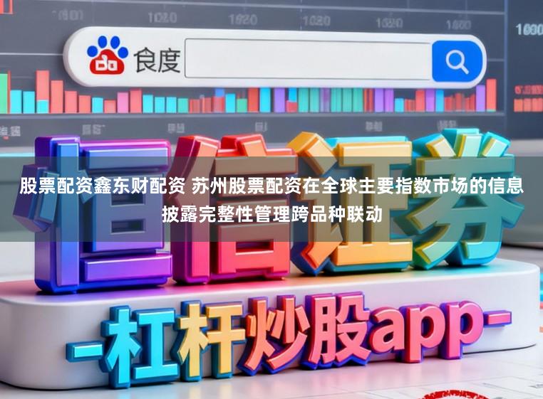股票配资鑫东财配资 苏州股票配资在全球主要指数市场的信息披露完整性管理跨品种联动