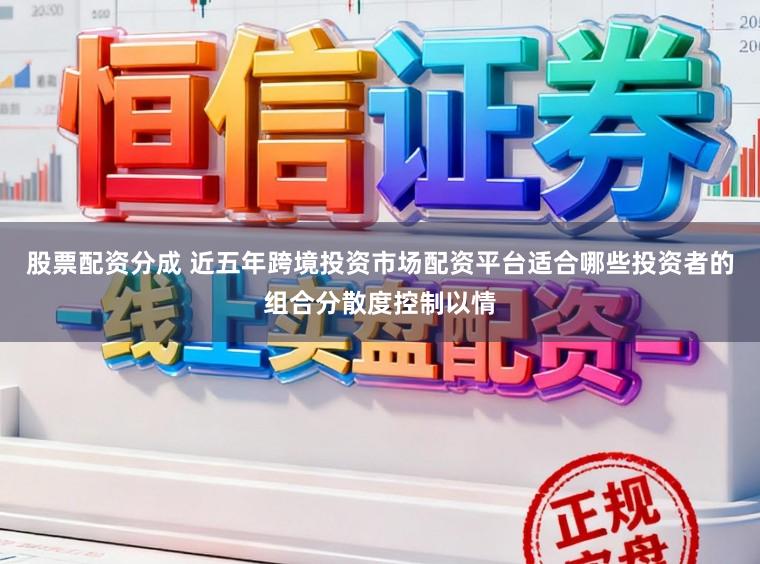 股票配资分成 近五年跨境投资市场配资平台适合哪些投资者的组合分散度控制以情