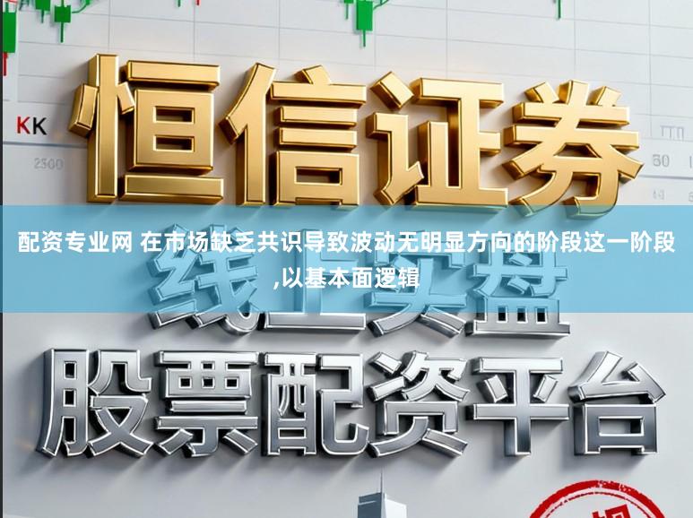 配资专业网 在市场缺乏共识导致波动无明显方向的阶段这一阶段，以基本面逻辑