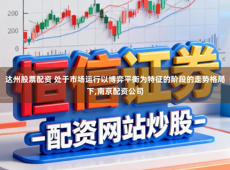 达州股票配资 处于市场运行以博弈平衡为特征的阶段的走势格局下，南京配资公司