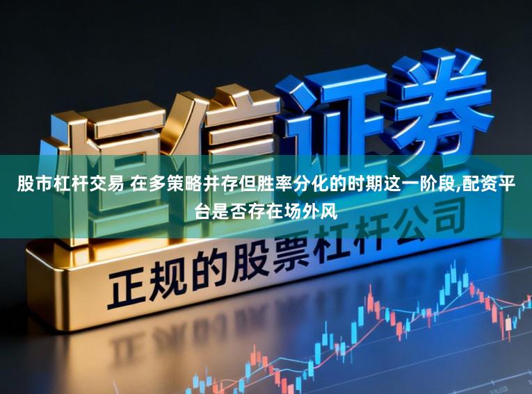 股市杠杆交易 在多策略并存但胜率分化的时期这一阶段，配资平台是否存在场外风