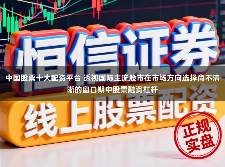 中国股票十大配资平台 透视国际主流股市在市场方向选择尚不清晰的窗口期中股票融资杠杆