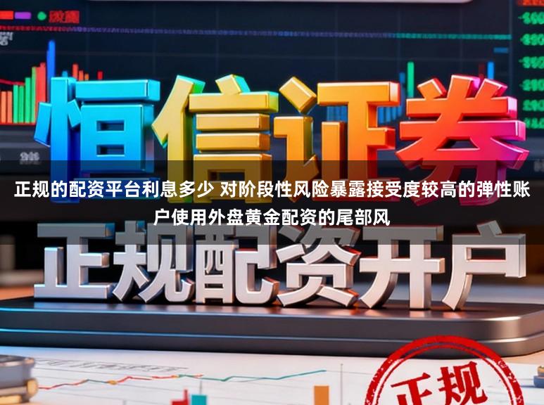正规的配资平台利息多少 对阶段性风险暴露接受度较高的弹性账户使用外盘黄金配资的尾部风