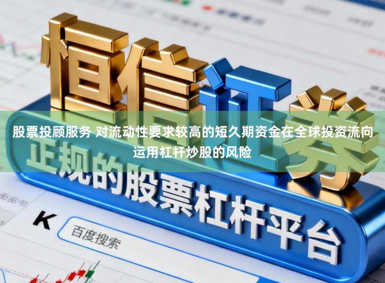 股票投顾服务 对流动性要求较高的短久期资金在全球投资流向运用杠杆炒股的风险