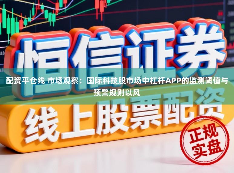 配资平仓线 市场观察：国际科技股市场中杠杆APP的监测阈值与预警规则以风