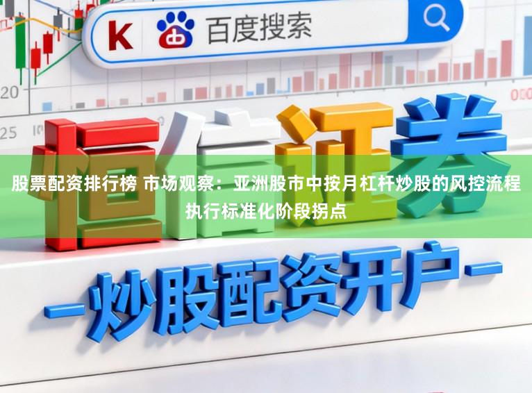 股票配资排行榜 市场观察：亚洲股市中按月杠杆炒股的风控流程执行标准化阶段拐点