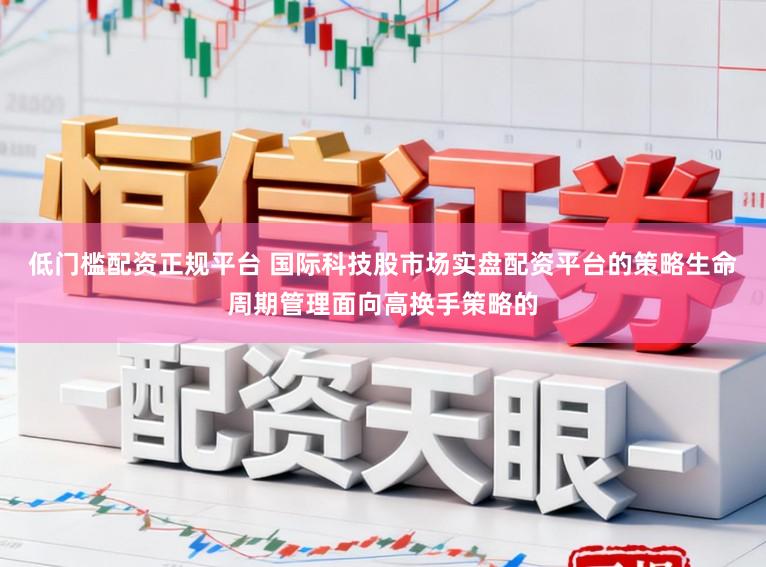 低门槛配资正规平台 国际科技股市场实盘配资平台的策略生命周期管理面向高换手策略的