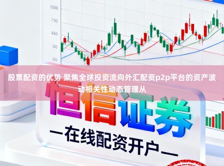 股票配资的优势 聚焦全球投资流向外汇配资p2p平台的资产波动相关性动态管理从