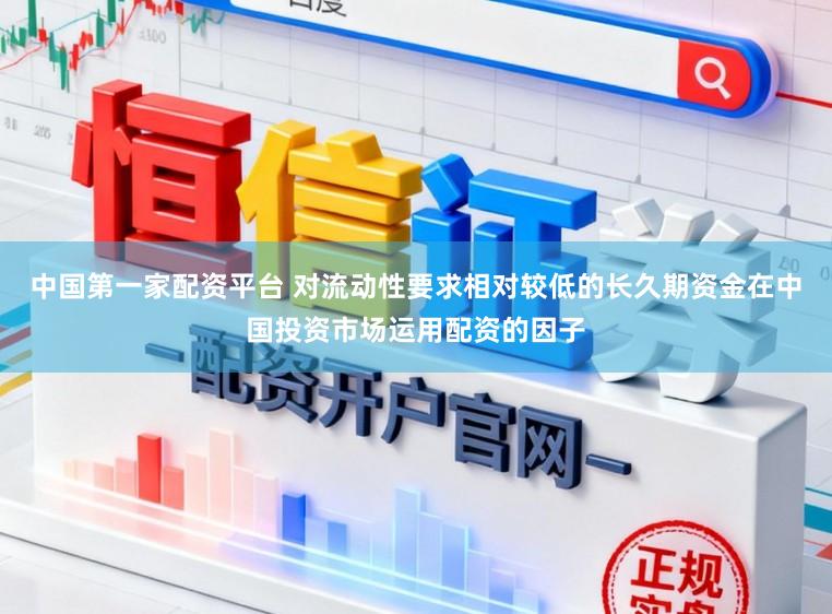 中国第一家配资平台 对流动性要求相对较低的长久期资金在中国投资市场运用配资的因子