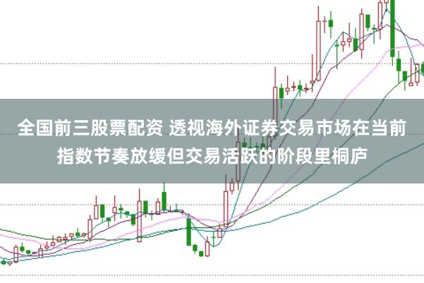 全国前三股票配资 透视海外证券交易市场在当前指数节奏放缓但交易活跃的阶段里桐庐