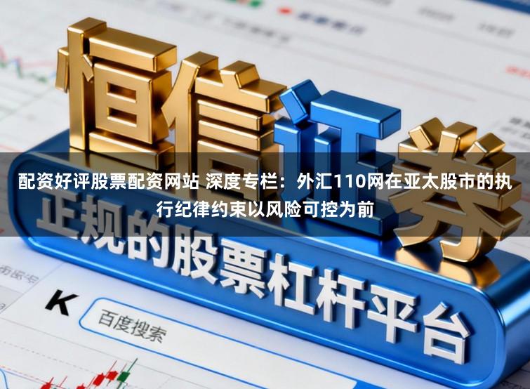 配资好评股票配资网站 深度专栏：外汇110网在亚太股市的执行纪律约束以风险可控为前