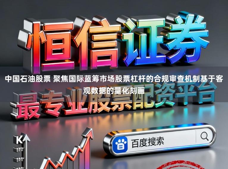 中国石油股票 聚焦国际蓝筹市场股票杠杆的合规审查机制基于客观数据的量化刻画