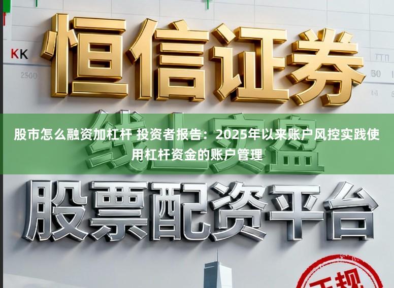 股市怎么融资加杠杆 投资者报告:2025年以来账户风控实践使用杠杆资金的账户管理