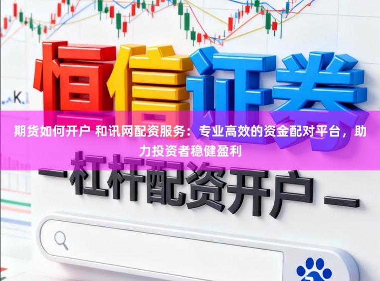 期货如何开户 和讯网配资服务:专业高效的资金配对平台,助力投资者稳健盈利