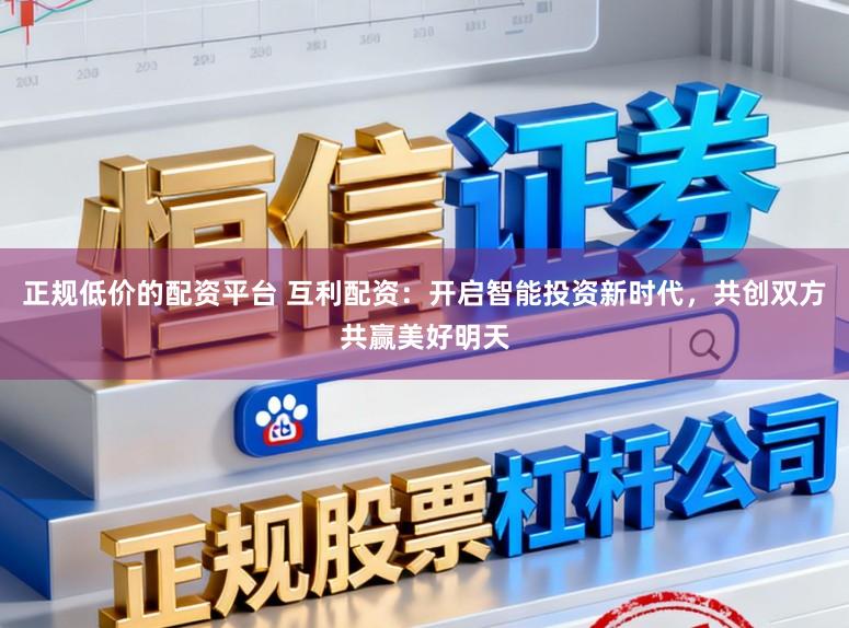 正规低价的配资平台 互利配资:开启智能投资新时代,共创双方共赢美好明天