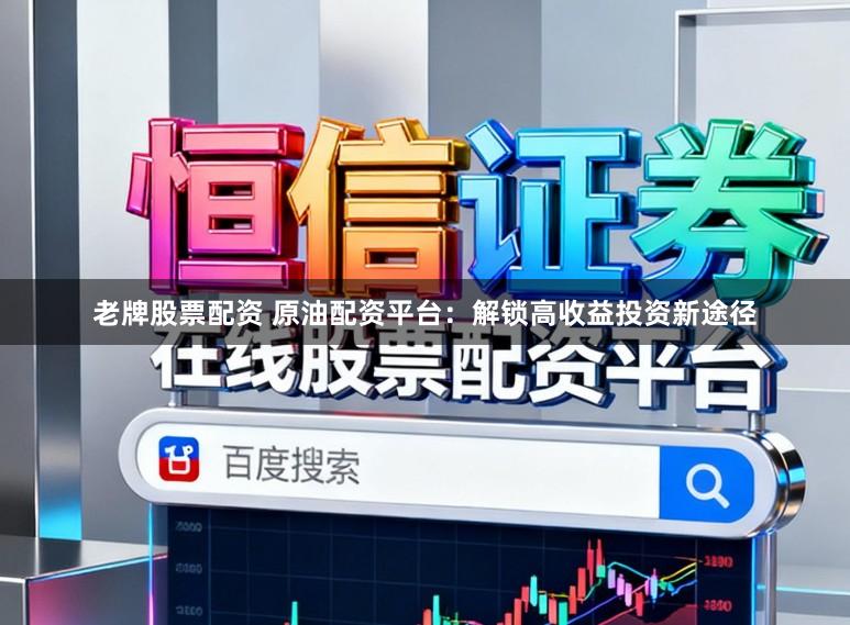 老牌股票配资 原油配资平台：解锁高收益投资新途径